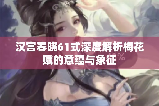 汉宫春晓61式深度解析梅花赋的意蕴与象征