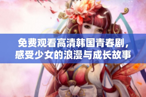 免费观看高清韩国青春剧，感受少女的浪漫与成长故事