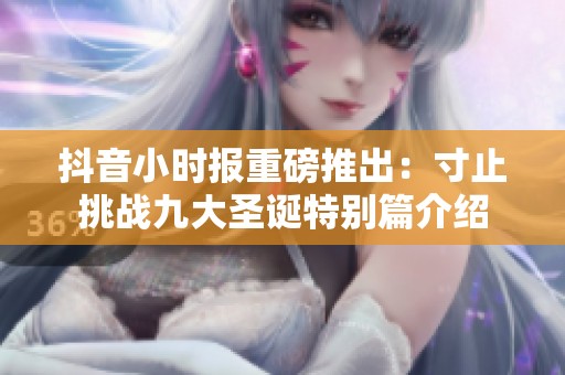 抖音小时报重磅推出：寸止挑战九大圣诞特别篇介绍