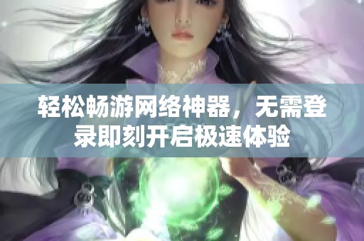 轻松畅游网络神器，无需登录即刻开启极速体验