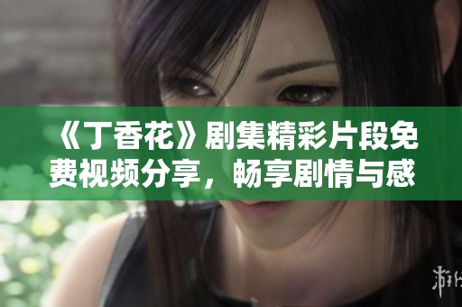 《丁香花》剧集精彩片段免费视频分享，畅享剧情与感动