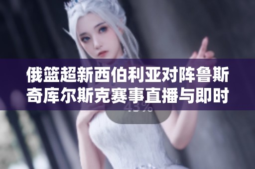 俄篮超新西伯利亚对阵鲁斯奇库尔斯克赛事直播与即时比分查询