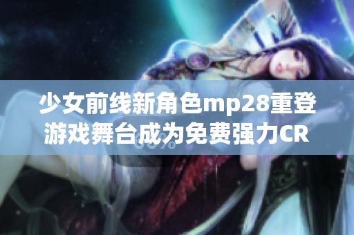 少女前线新角色mp28重登游戏舞台成为免费强力CRM