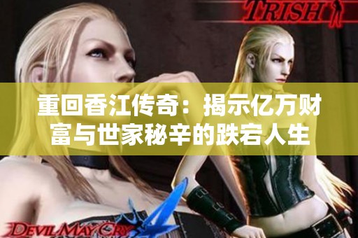 重回香江传奇：揭示亿万财富与世家秘辛的跌宕人生