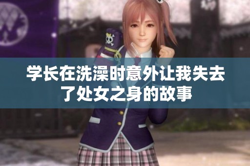 学长在洗澡时意外让我失去了处女之身的故事