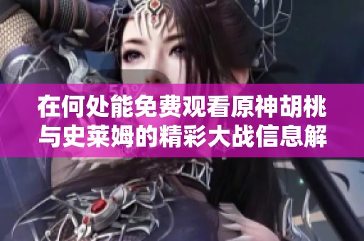 在何处能免费观看原神胡桃与史莱姆的精彩大战信息解析