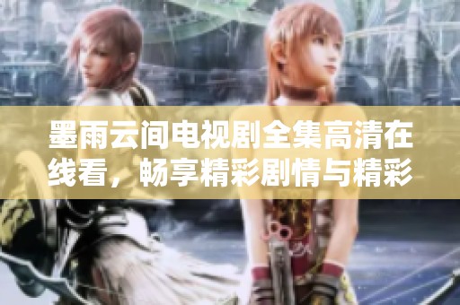 墨雨云间电视剧全集高清在线看，畅享精彩剧情与精彩演技