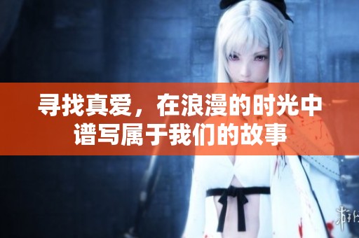 寻找真爱，在浪漫的时光中谱写属于我们的故事