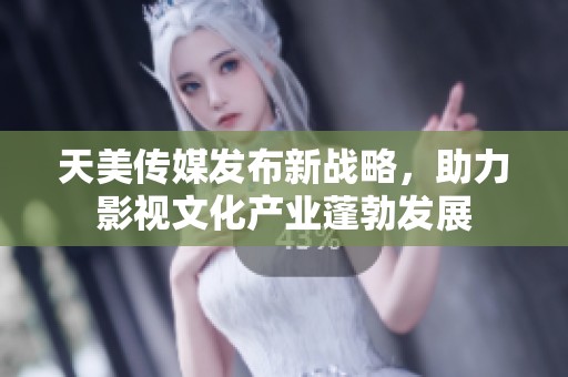 天美传媒发布新战略，助力影视文化产业蓬勃发展