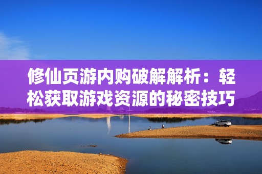 修仙页游内购破解解析：轻松获取游戏资源的秘密技巧