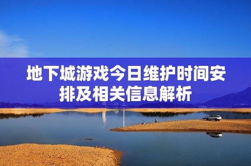 地下城游戏今日维护时间安排及相关信息解析