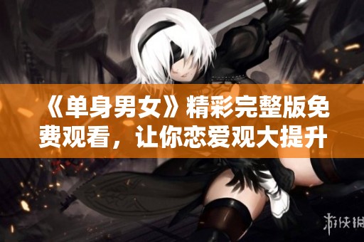 《单身男女》精彩完整版免费观看，让你恋爱观大提升