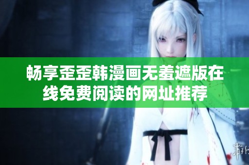 畅享歪歪韩漫画无羞遮版在线免费阅读的网址推荐