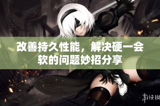 改善持久性能，解决硬一会软的问题妙招分享
