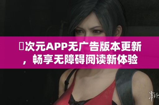 囧次元APP无广告版本更新，畅享无障碍阅读新体验