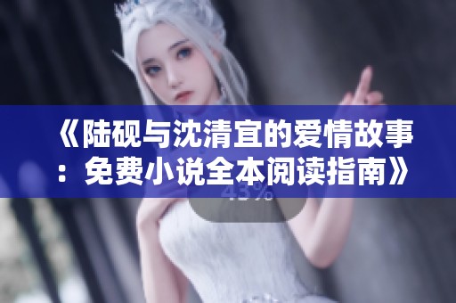 《陆砚与沈清宜的爱情故事：免费小说全本阅读指南》