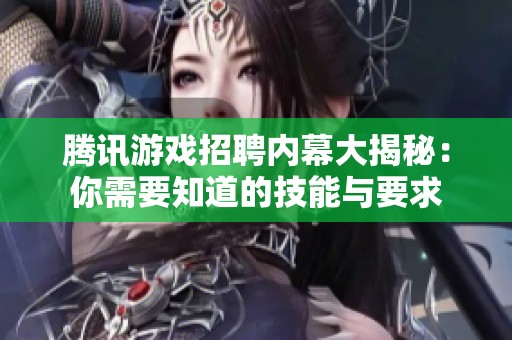 腾讯游戏招聘内幕大揭秘：你需要知道的技能与要求