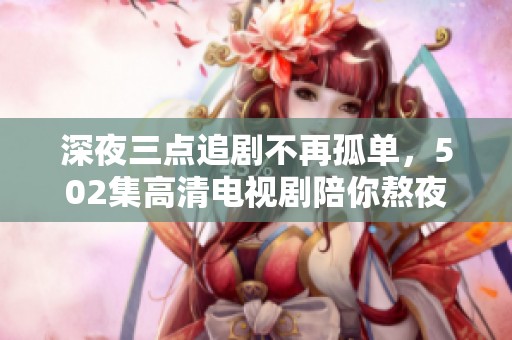 深夜三点追剧不再孤单，502集高清电视剧陪你熬夜