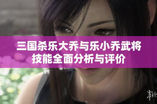 三国杀乐大乔与乐小乔武将技能全面分析与评价