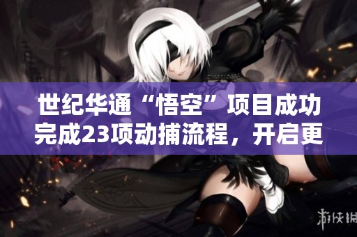 世纪华通“悟空”项目成功完成23项动捕流程，开启更多创新可能性