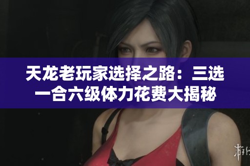 天龙老玩家选择之路：三选一合六级体力花费大揭秘