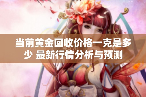 当前黄金回收价格一克是多少 最新行情分析与预测