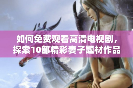 如何免费观看高清电视剧，探索10部精彩妻子题材作品