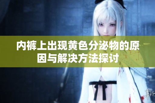 内裤上出现黄色分泌物的原因与解决方法探讨