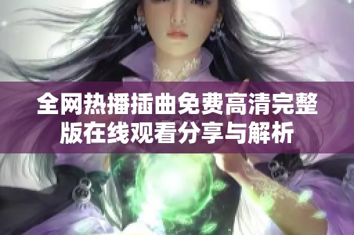 全网热播插曲免费高清完整版在线观看分享与解析