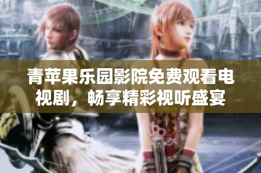 青苹果乐园影院免费观看电视剧，畅享精彩视听盛宴
