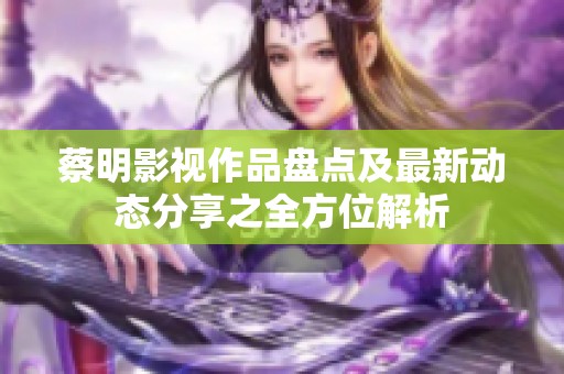 蔡明影视作品盘点及最新动态分享之全方位解析