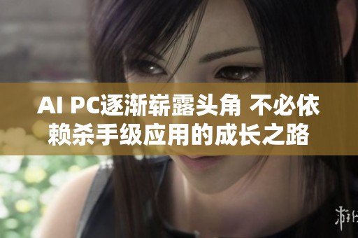 AI PC逐渐崭露头角 不必依赖杀手级应用的成长之路
