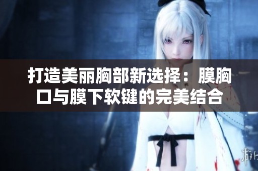 打造美丽胸部新选择：膜胸口与膜下软键的完美结合