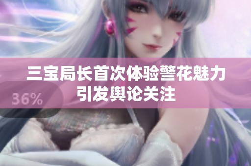 三宝局长首次体验警花魅力引发舆论关注