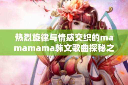 热烈旋律与情感交织的mamamama韩文歌曲探秘之旅