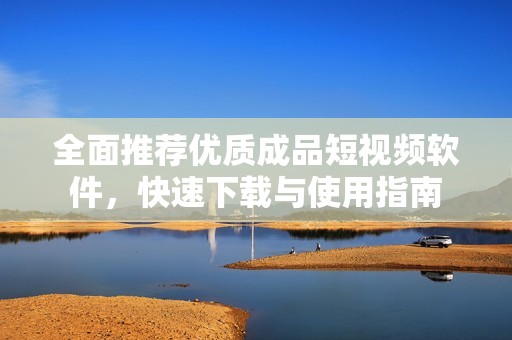 全面推荐优质成品短视频软件，快速下载与使用指南