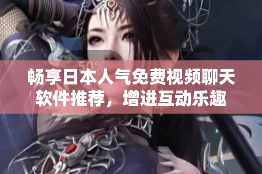 畅享日本人气免费视频聊天软件推荐，增进互动乐趣