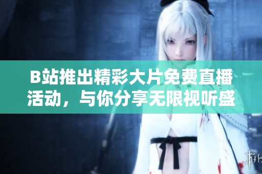 B站推出精彩大片免费直播活动，与你分享无限视听盛宴