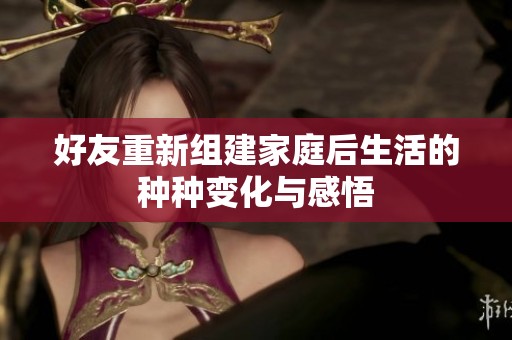 好友重新组建家庭后生活的种种变化与感悟