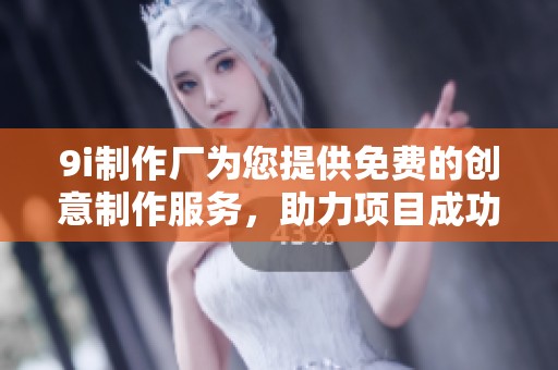 9i制作厂为您提供免费的创意制作服务，助力项目成功