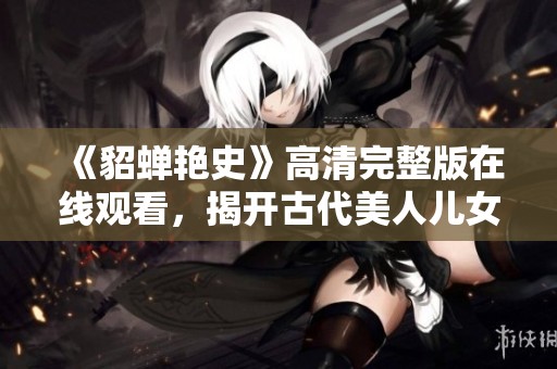 《貂蝉艳史》高清完整版在线观看，揭开古代美人儿女情长的秘辛