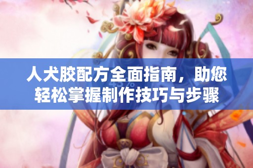 人犬胶配方全面指南，助您轻松掌握制作技巧与步骤