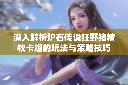 深入解析炉石传说狂野猪精牧卡组的玩法与策略技巧