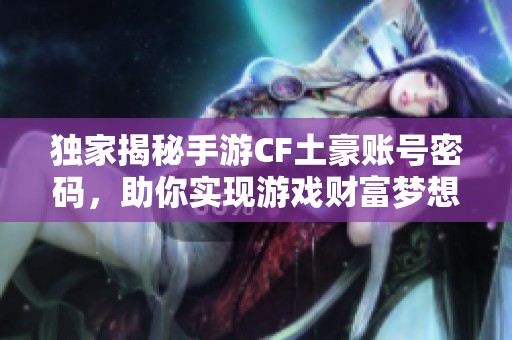 独家揭秘手游CF土豪账号密码，助你实现游戏财富梦想