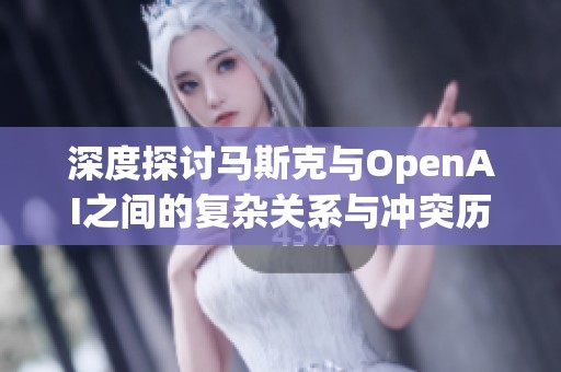 深度探讨马斯克与OpenAI之间的复杂关系与冲突历史