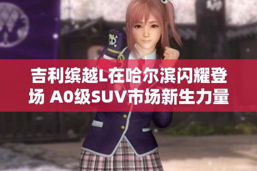 吉利缤越L在哈尔滨闪耀登场 A0级SUV市场新生力量引关注