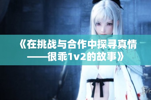 《在挑战与合作中探寻真情——很乖1v2的故事》