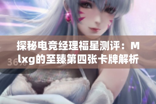 探秘电竞经理福星测评：Mlxg的至臻第四张卡牌解析