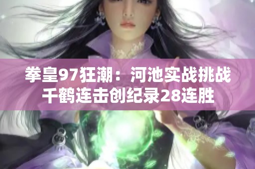 拳皇97狂潮：河池实战挑战千鹤连击创纪录28连胜