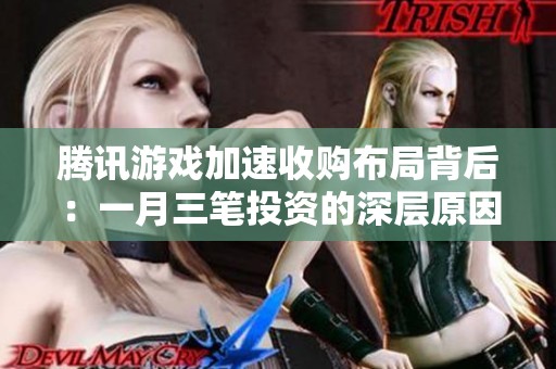 腾讯游戏加速收购布局背后：一月三笔投资的深层原因分析